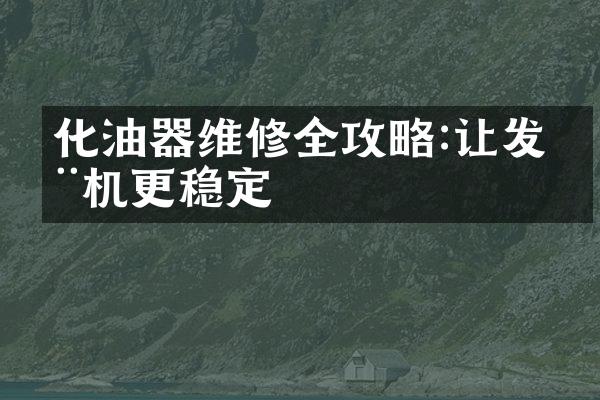 化油器维修全攻略:让发动机更稳定