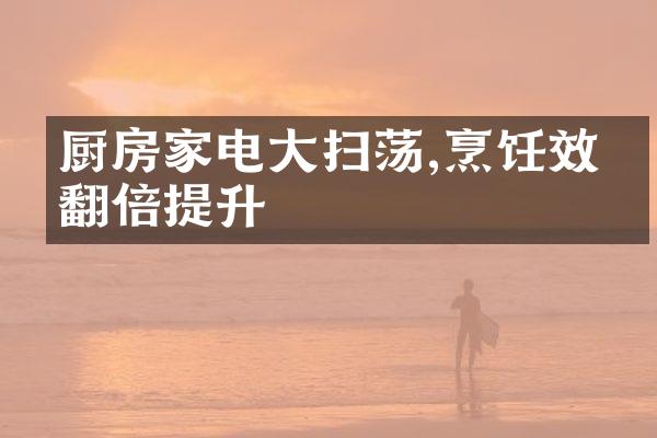 厨房家电大扫荡,烹饪效率翻倍提升