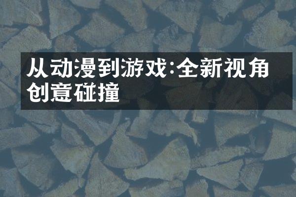 从动漫到游戏:全新视角的创意碰撞