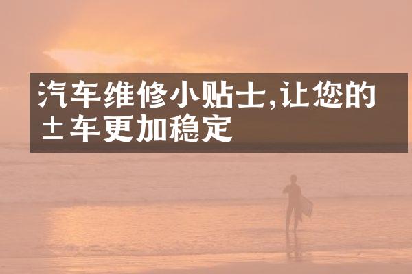 汽车维修小贴士,让您的爱车更加稳定