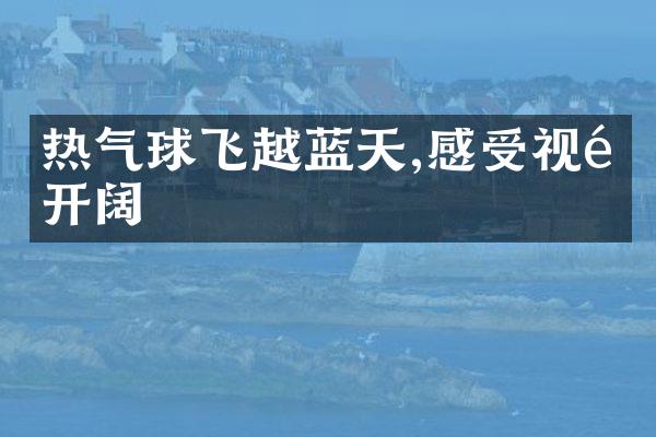 热气球飞越蓝天,感受视野开阔