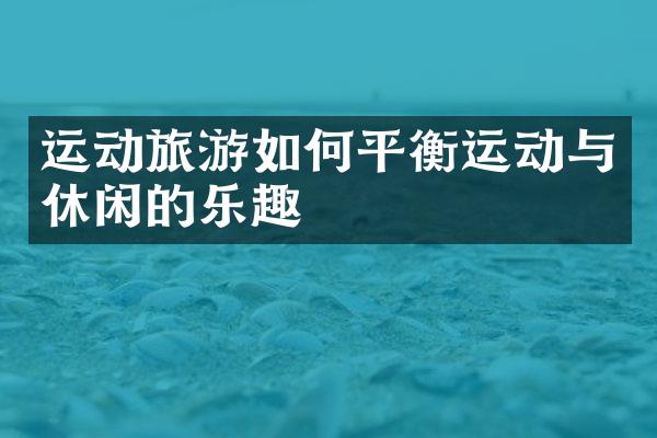运动旅游如何平衡运动与休闲的乐趣