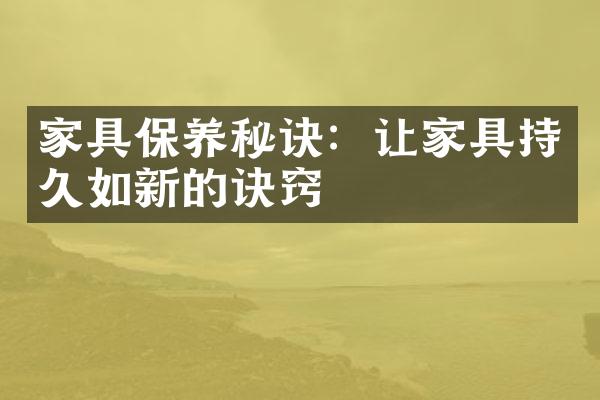 家具保养秘诀：让家具持久如新的诀窍