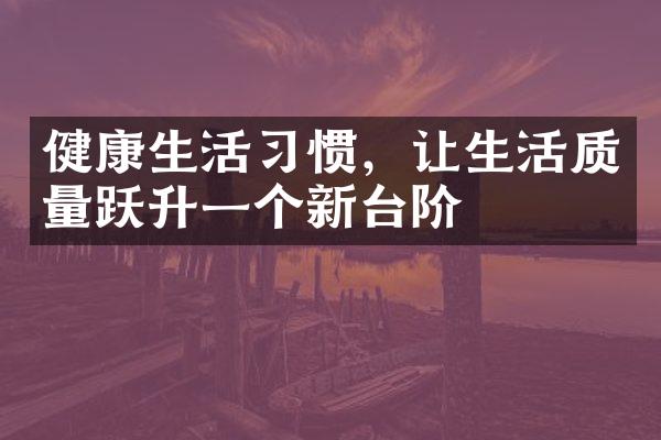 健康生活习惯，让生活质量跃升一个新台阶
