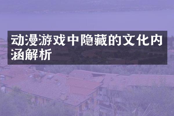 动漫游戏中隐藏的文化内涵解析