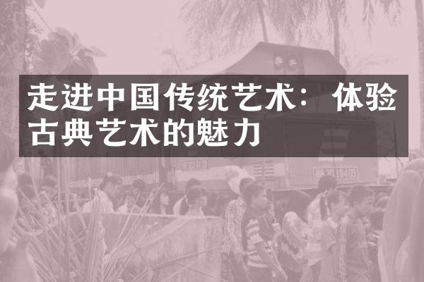 走进中国传统艺术：体验古典艺术的魅力