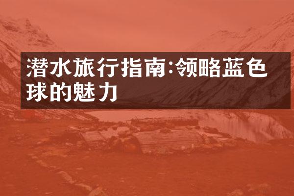 潜水旅行指南:领略蓝色星球的魅力