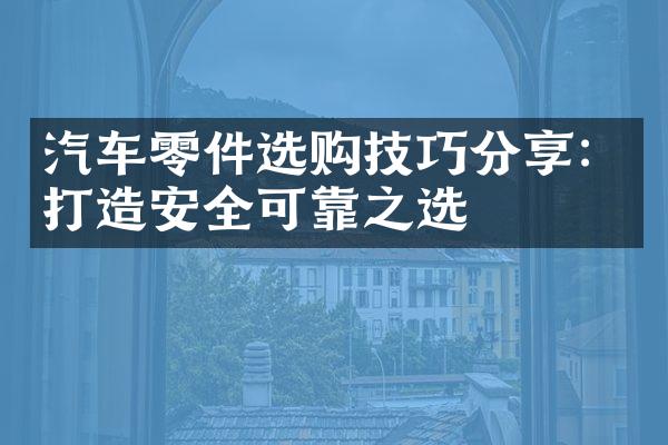汽车零件选购技巧分享：打造安全可靠之选