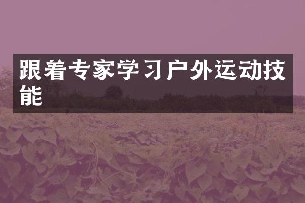 跟着专家学习户外运动技能