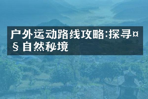 户外运动路线攻略:探寻大自然秘境
