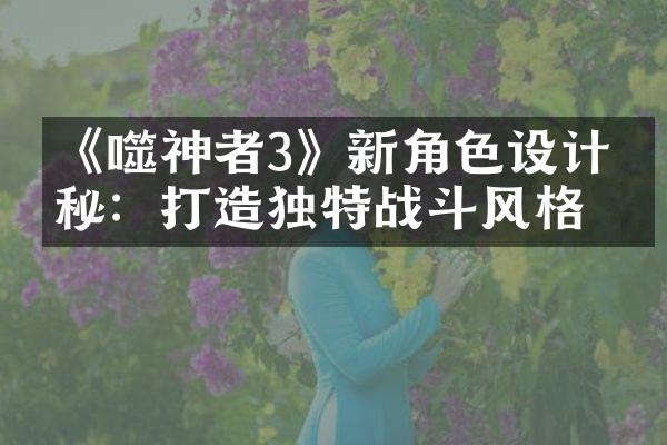 《噬神者3》新角色设计揭秘：打造独特战斗风格
