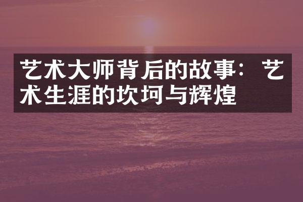 艺术大师背后的故事：艺术生涯的坎坷与辉煌