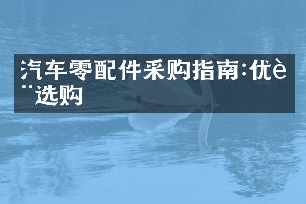 汽车零配件采购指南:优质选购
