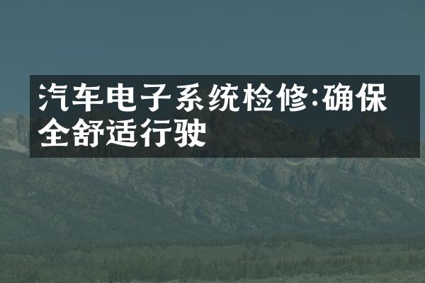 汽车电子系统检修:确保安全舒适行驶