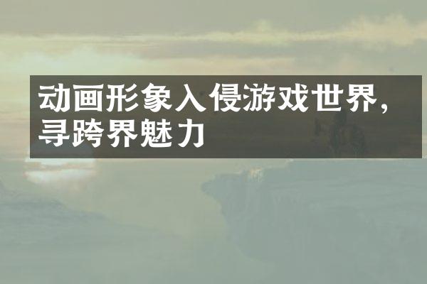 动画形象入侵游戏世界,探寻跨界魅力