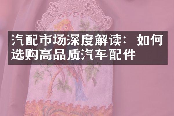 汽配市场深度解读：如何选购高品质汽车配件