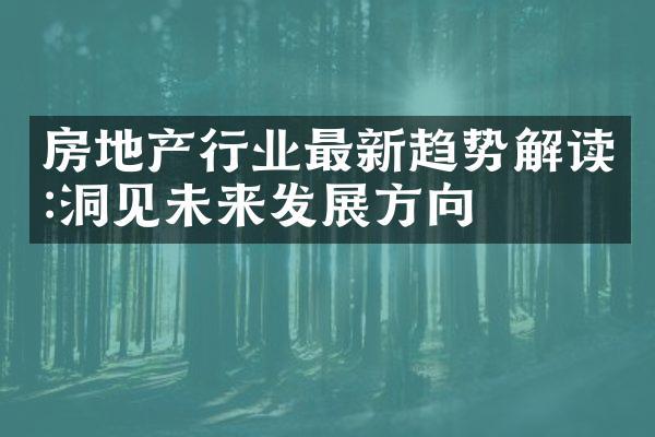房地产行业最新趋势解读:洞见未来发展方向