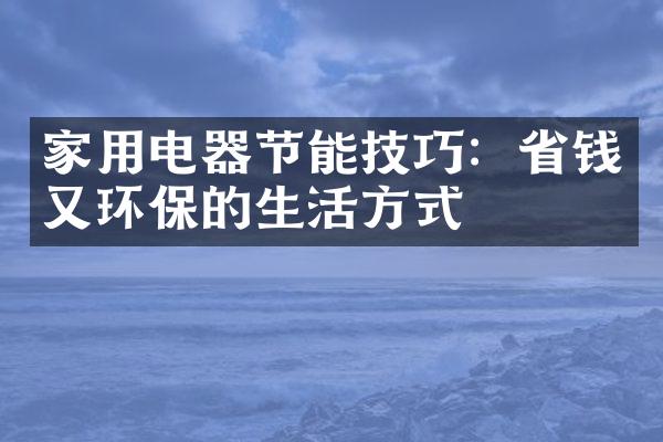 家用电器节能技巧：省钱又环保的生活方式