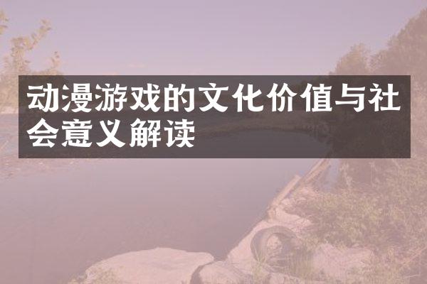动漫游戏的文化价值与社会意义解读