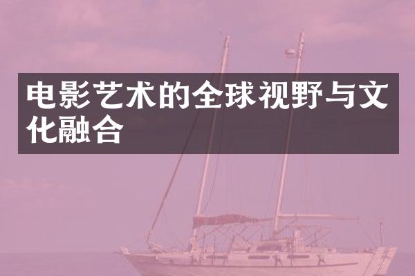 电影艺术的全球视野与文化融合