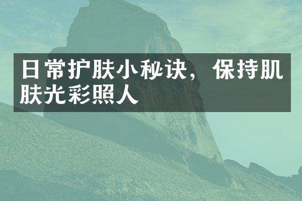 日常护肤小秘诀，保持肌肤光彩照人