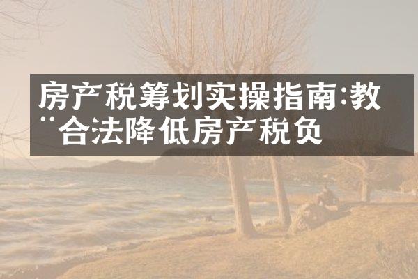 房产税筹划实操指南:教您合法降低房产税负