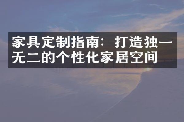 家具定制指南：打造独一无二的个性化家居空间