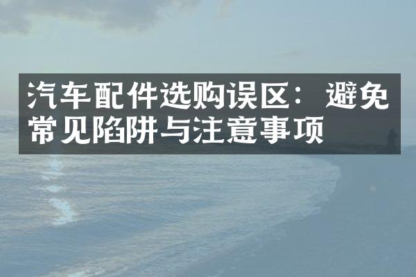 汽车配件选购误区：避免常见陷阱与注意事项
