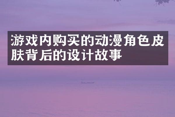 游戏内购买的动漫角色皮肤背后的设计故事