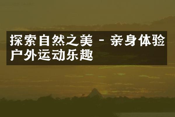 探索自然之美 - 亲身体验户外运动乐趣