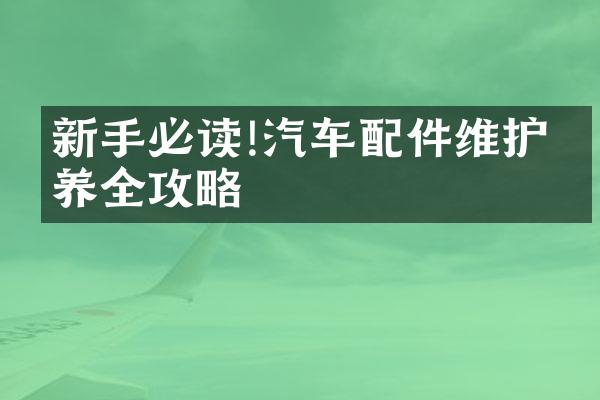 新手必读!汽车配件维护保养全攻略