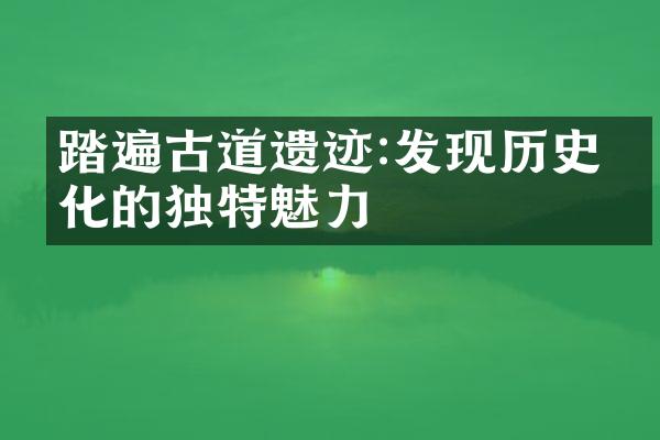 踏遍古道遗迹:发现历史文化的独特魅力