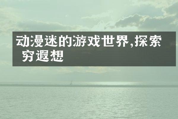动漫迷的游戏世界,探索无穷遐想