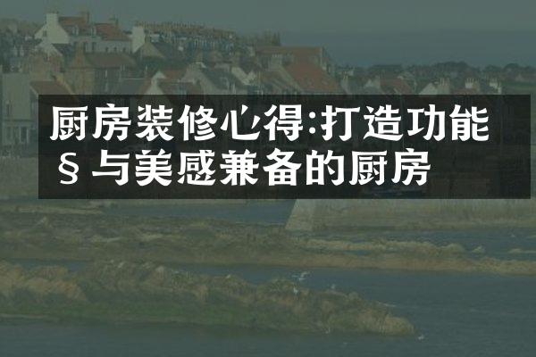 厨房装修心得:打造功能性与美感兼备的厨房