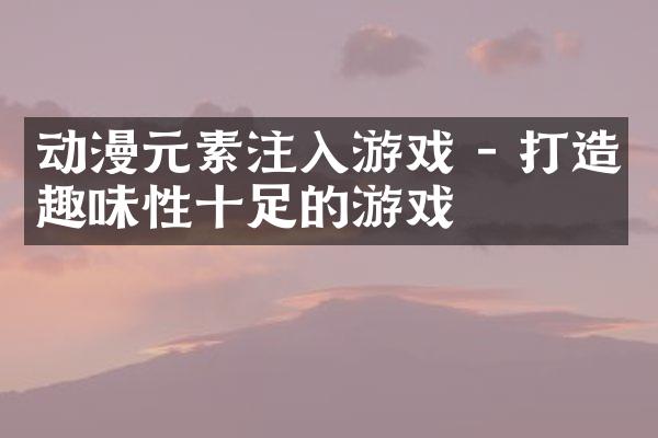 动漫元素注入游戏 - 打造趣味性十足的游戏