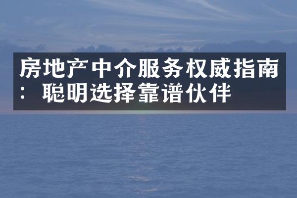 房地产中介服务权威指南：聪明选择靠谱伙伴