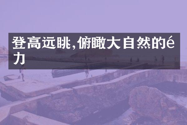 登高远眺,俯瞰大自然的魅力