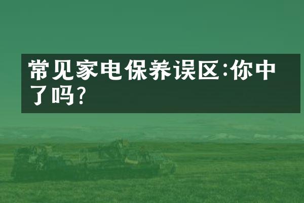 常见家电保养误区:你中招了吗?