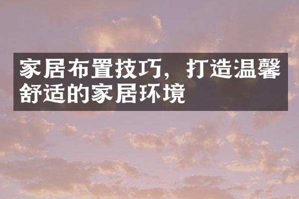 家居布置技巧，打造温馨舒适的家居环境