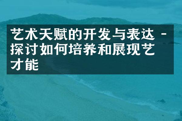 艺术天赋的开发与表达 - 探讨如何培养和展现艺术才能