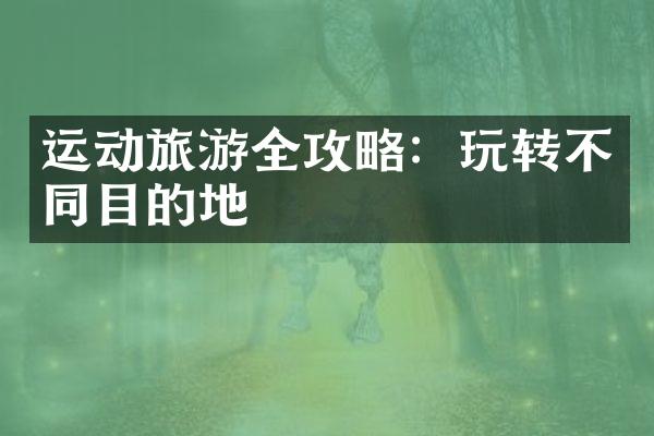 运动旅游全攻略：玩转不同目的地