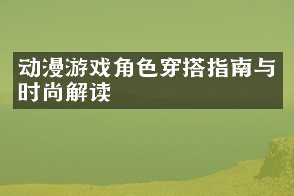 动漫游戏角色穿搭指南与时尚解读