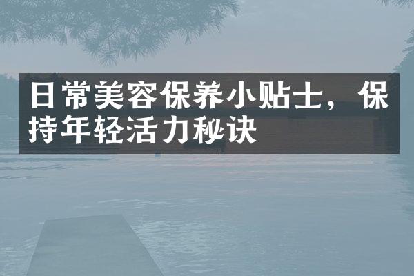 日常美容保养小贴士，保持年轻活力秘诀