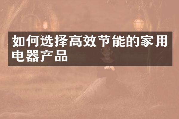 如何选择高效节能的家用电器产品