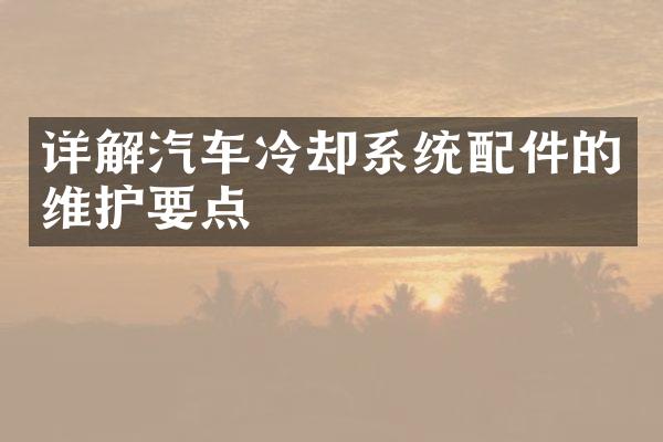 详解汽车冷却系统配件的维护要点