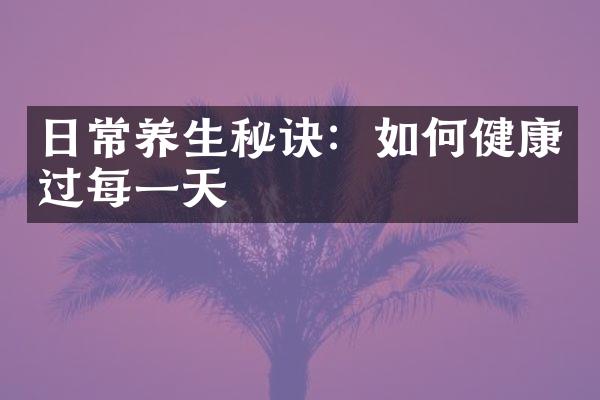 日常养生秘诀：如何健康过每一天
