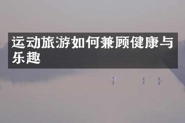运动旅游如何兼顾健康与乐趣