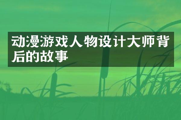 动漫游戏人物设计大师背后的故事