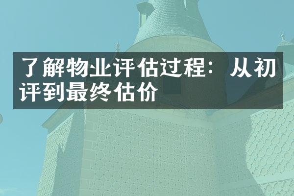 了解物业评估过程：从初评到最终估价
