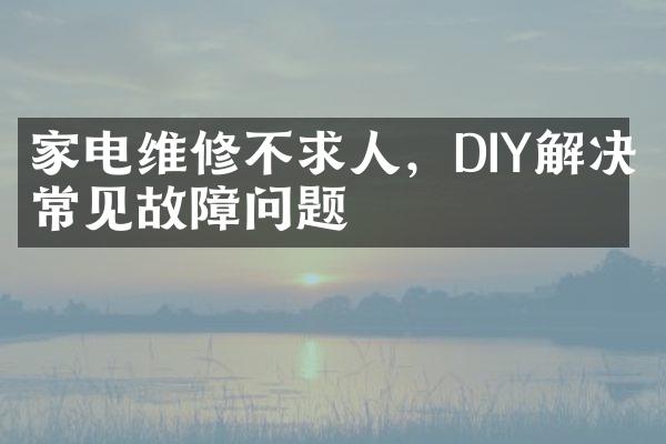 家电维修不求人，DIY解决常见故障问题